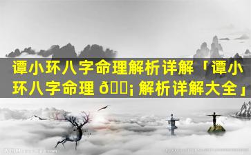 谭小环八字命理解析详解「谭小环八字命理 🐡 解析详解大全」